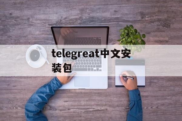 telegreat中文安装包、telegreat中文安卓版本下载