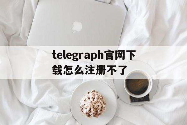 telegraph官网下载怎么注册不了的简单介绍