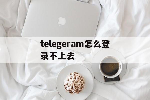 关于telegeram怎么登录不上去的信息