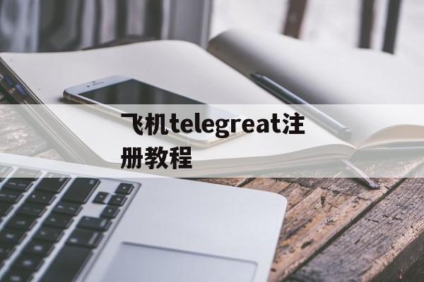 关于飞机telegreat注册教程的信息