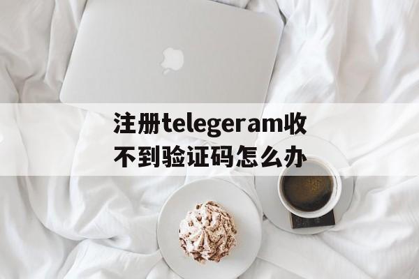 注册telegeram收不到验证码怎么办的简单介绍