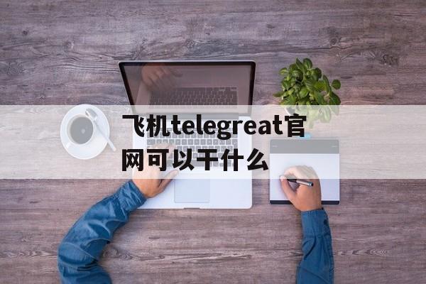 关于飞机telegreat官网可以干什么的信息