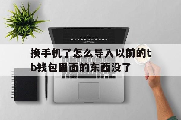 换手机了怎么导入以前的tb钱包里面的东西没了、换手机了怎么导入以前的tb钱包里面的东西没了呢