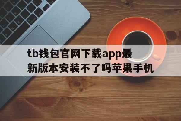 关于tb钱包官网下载app最新版本安装不了吗苹果手机的信息