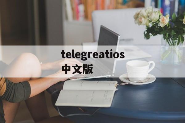 telegreatios中文版、telegreat中文版官方下载