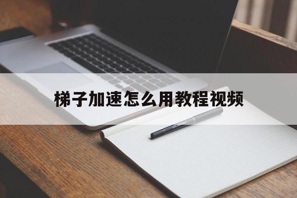 梯子加速怎么用教程视频、梯子加速怎么用教程视频教学