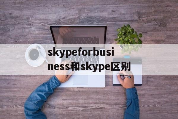 skypeforbusiness和skype区别、skype for business和skype一样吗