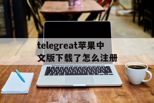 telegreat苹果中文版下载了怎么注册的简单介绍