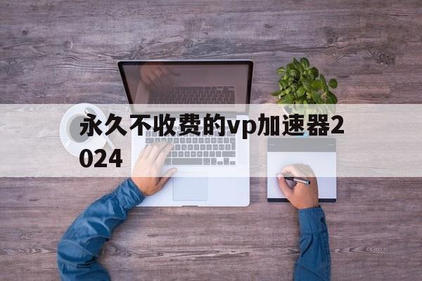 永久不收费的vp加速器2024的简单介绍