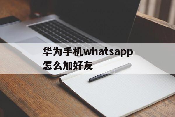 华为手机whatsapp怎么加好友、华为手机whatsapp怎么添加联系人