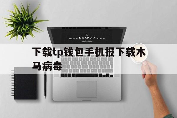 下载tp钱包手机报下载木马病毒的简单介绍