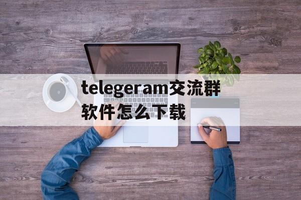 包含telegeram交流群软件怎么下载的词条