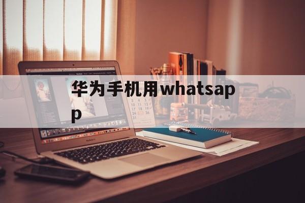 华为手机用whatsapp、华为手机用whatsapp闪退