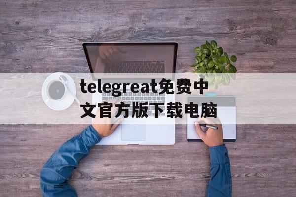 关于telegreat免费中文官方版下载电脑的信息