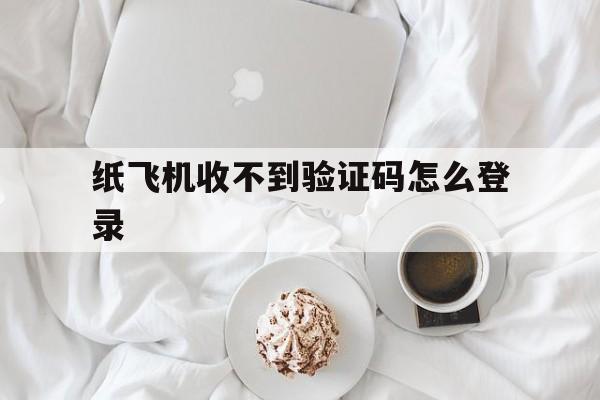 纸飞机收不到验证码怎么登录、纸飞机app为什么我的手机号不发验证码