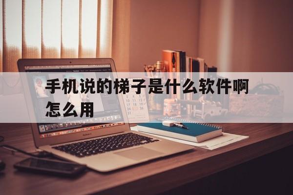 手机说的梯子是什么软件啊怎么用、手机说的梯子是什么软件啊怎么用啊