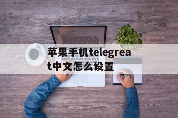 苹果手机telegreat中文怎么设置、苹果手机telegreat中文设置安装不了