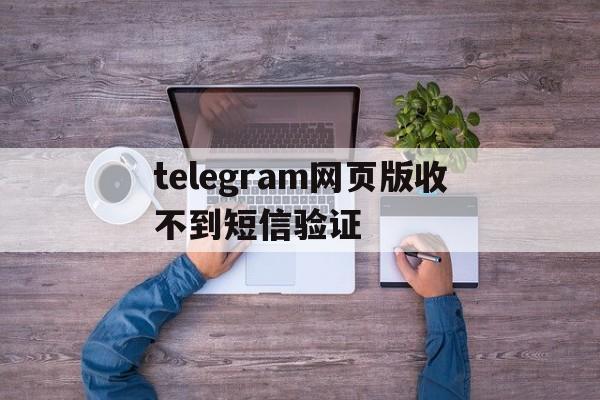 telegram网页版收不到短信验证、注册telegeram过程收不到验证码