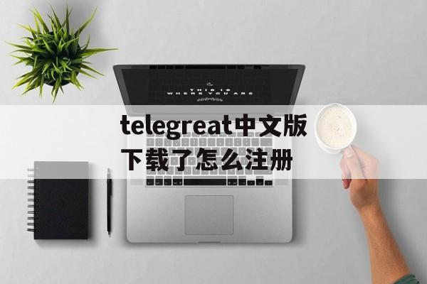 telegreat中文版下载了怎么注册的简单介绍