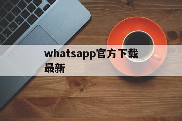 whatsapp官方下载最新、whatsapp官方下载最新安卓