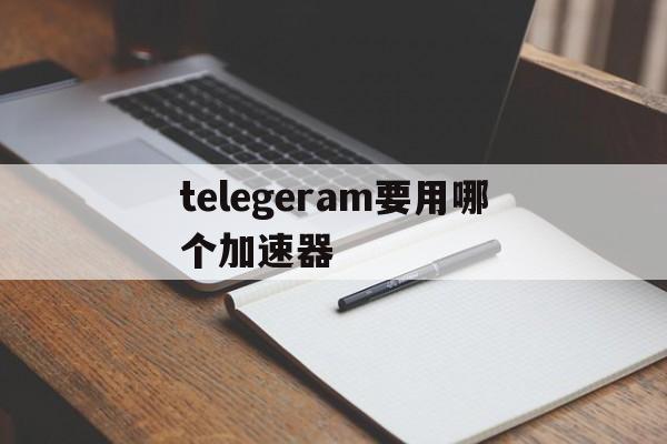 关于telegeram要用哪个加速器的信息