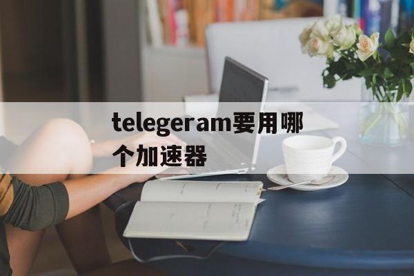 包含telegeram要用哪个加速器的词条