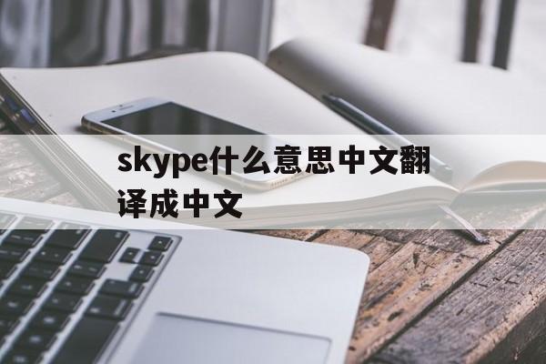 skype什么意思中文翻译成中文、skype什么意思中文翻译成中文呢