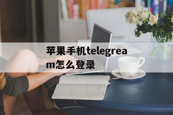 包含苹果手机telegream怎么登录的词条