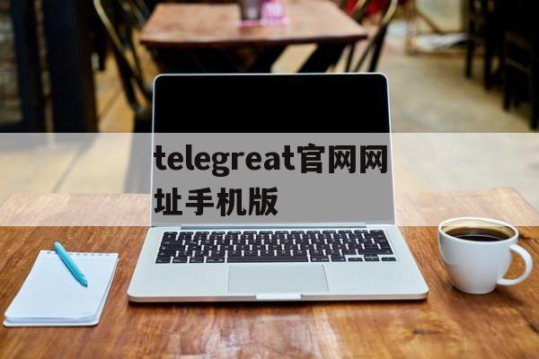 telegreat官网网址手机版、telegram official website