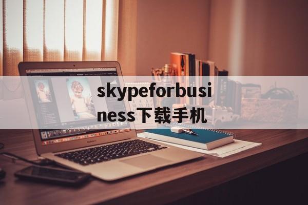 skypeforbusiness下载手机的简单介绍