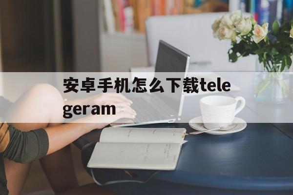 包含安卓手机怎么下载telegeram的词条