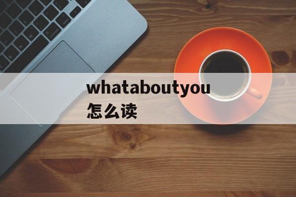 whataboutyou怎么读、whataboutyou怎么读英语