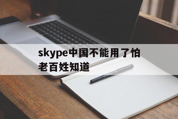 skype中国不能用了怕老百姓知道的简单介绍