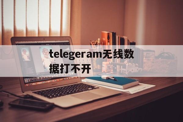 telegeram无线数据打不开的简单介绍