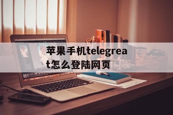 苹果手机telegreat怎么登陆网页的简单介绍