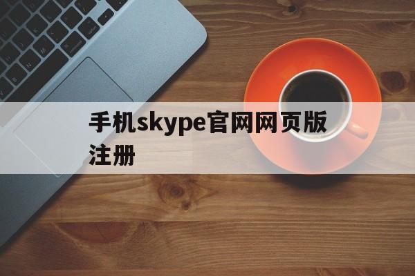 手机skype官网网页版注册、手机skype官网网页版注册不了