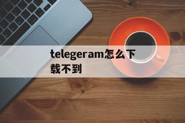 telegeram怎么下载不到、telegreat中文版下载为什么没网络