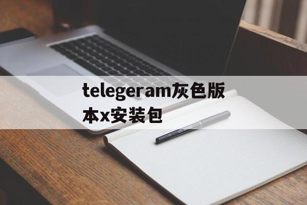 telegeram灰色版本x安装包的简单介绍