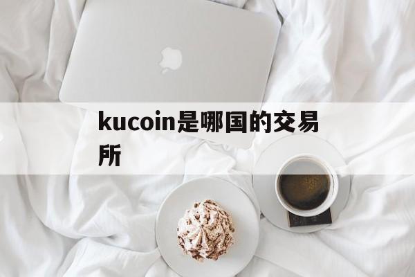 kucoin是哪国的交易所、kucoin交易所是哪个国家