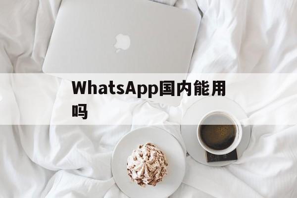 WhatsApp国内能用吗、whatsapp国内能用吗2023