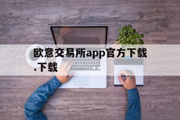 欧意交易所app官方下载.下载、欧意交易所app官方下载下载最新版