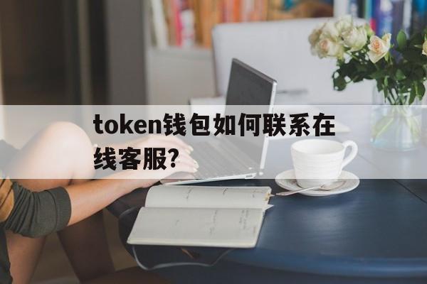 token钱包如何联系在线客服?、imtoken钱包如何联系在线客服?