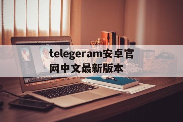 关于telegeram安卓官网中文最新版本的信息