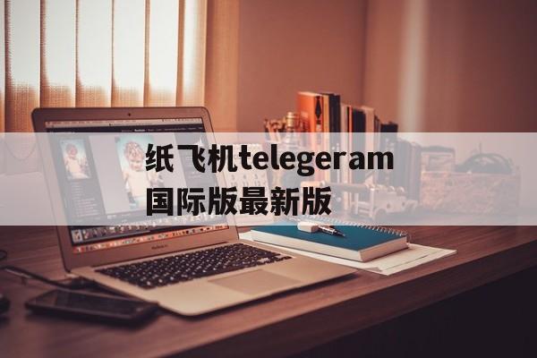 纸飞机telegeram国际版最新版、Telegram纸飞机@ggzhaozu