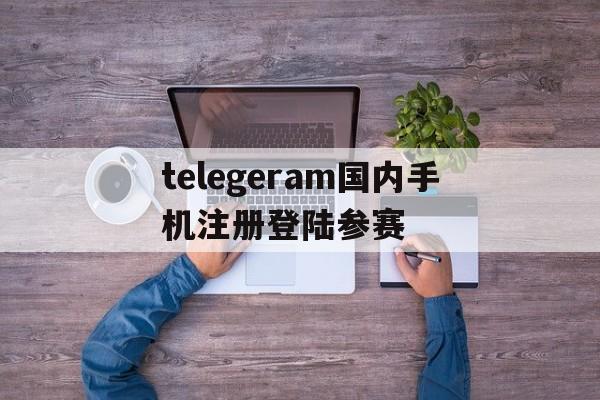 关于telegeram国内手机注册登陆参赛的信息