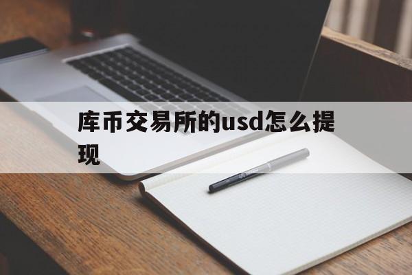 库币交易所的usd怎么提现、库币交易所的usd怎么提现不了