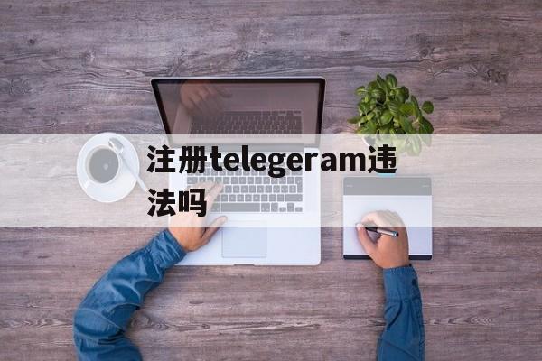 注册telegeram违法吗、国内注册telegeram收不到验证码