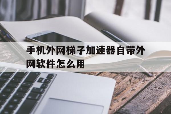 手机外网梯子加速器自带外网软件怎么用的简单介绍