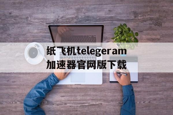 包含纸飞机telegeram加速器官网版下载的词条