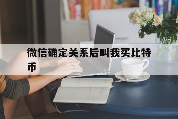 微信确定关系后叫我买比特币、微信确定关系后叫我买比特币什么意思